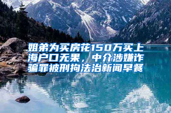 姐弟为买房花150万买上海户口无果，中介涉嫌诈骗罪被刑拘法治新闻早餐