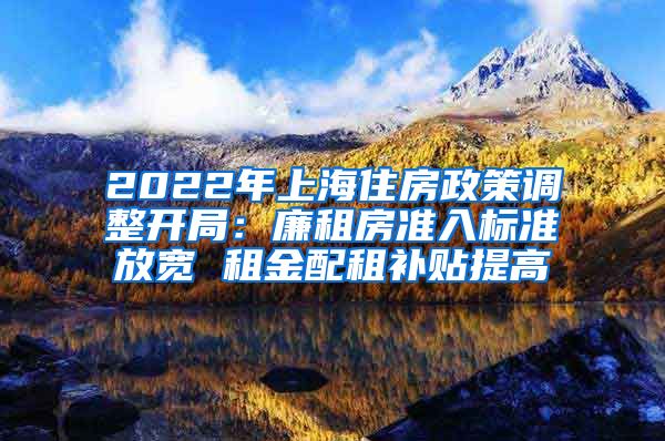 2022年上海住房政策调整开局：廉租房准入标准放宽 租金配租补贴提高