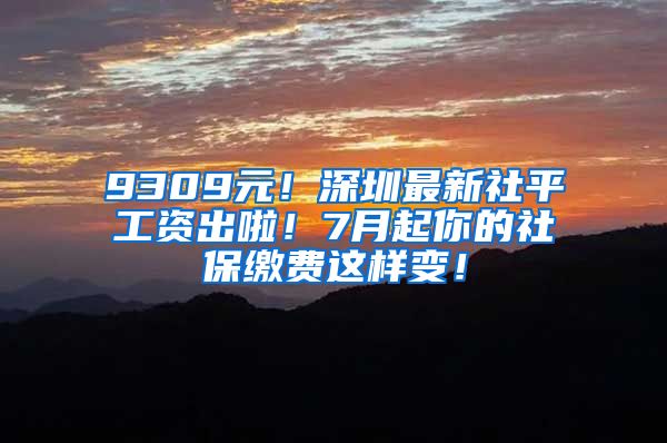 9309元！深圳最新社平工资出啦！7月起你的社保缴费这样变！