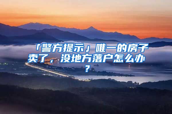 「警方提示」唯一的房子卖了，没地方落户怎么办？