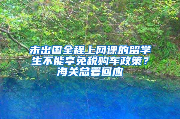 未出国全程上网课的留学生不能享免税购车政策？海关总署回应