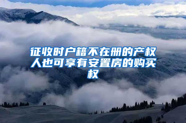 征收时户籍不在册的产权人也可享有安置房的购买权