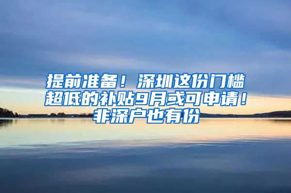 提前准备！深圳这份门槛超低的补贴9月或可申请！非深户也有份