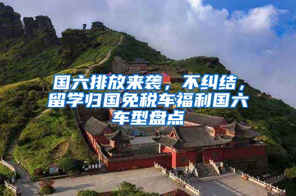 国六排放来袭，不纠结，留学归国免税车福利国六车型盘点