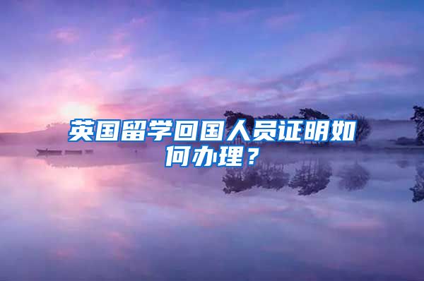 英国留学回国人员证明如何办理？
