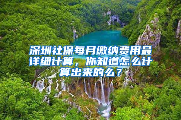 深圳社保每月缴纳费用最详细计算，你知道怎么计算出来的么？