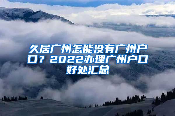 久居广州怎能没有广州户口？2022办理广州户口好处汇总