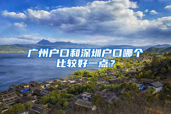广州户口和深圳户口哪个比较好一点？