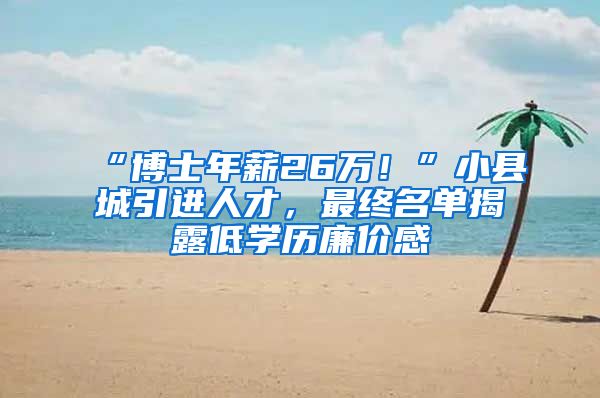 “博士年薪26万！”小县城引进人才，最终名单揭露低学历廉价感