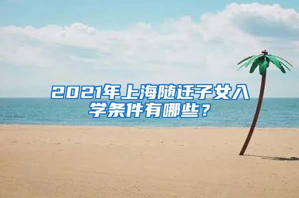 2021年上海随迁子女入学条件有哪些？