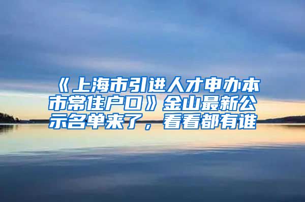 《上海市引进人才申办本市常住户口》金山最新公示名单来了，看看都有谁