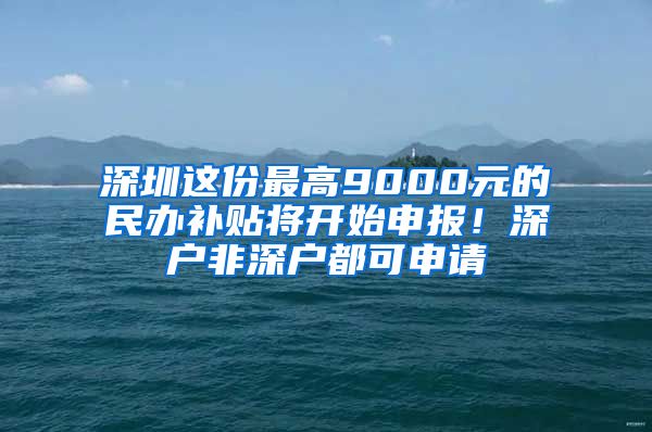深圳这份最高9000元的民办补贴将开始申报！深户非深户都可申请
