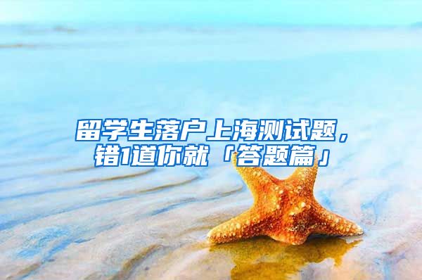 留学生落户上海测试题，错1道你就「答题篇」