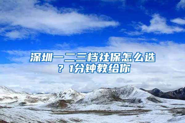深圳一二三档社保怎么选？1分钟教给你