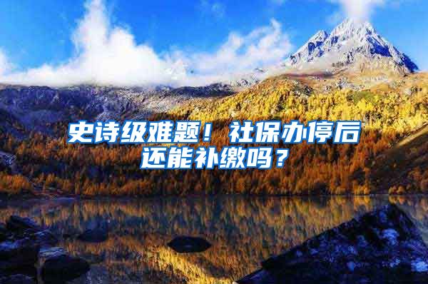 史诗级难题！社保办停后还能补缴吗？