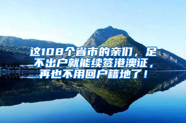 这108个省市的亲们，足不出户就能续签港澳证，再也不用回户籍地了！
