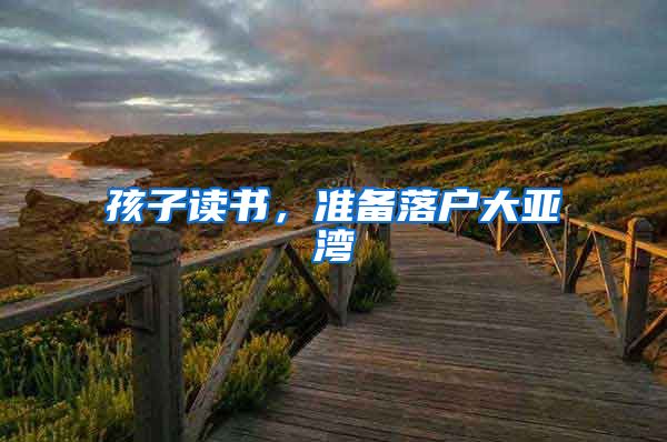 孩子读书，准备落户大亚湾