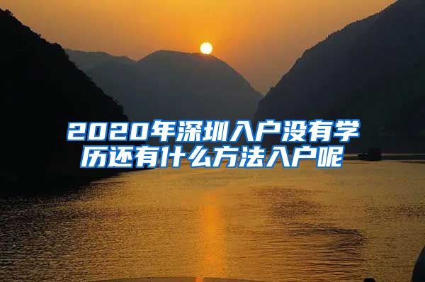 2020年深圳入户没有学历还有什么方法入户呢