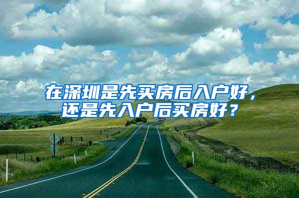 在深圳是先买房后入户好，还是先入户后买房好？