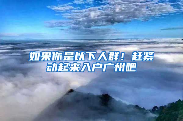 如果你是以下人群！赶紧动起来入户广州吧