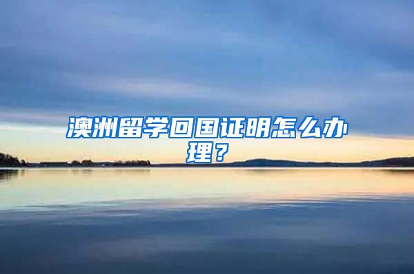 澳洲留学回国证明怎么办理？