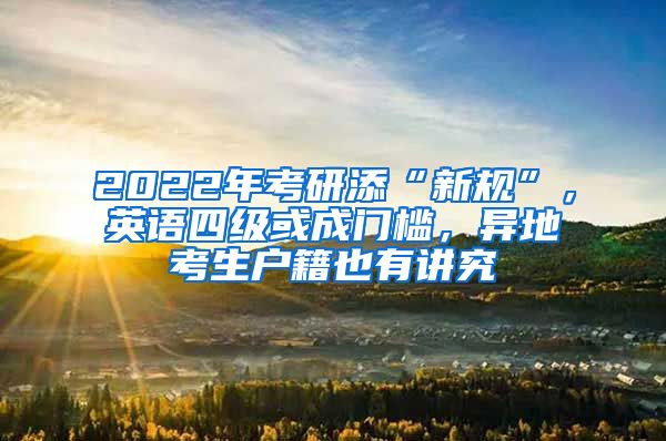 2022年考研添“新规”，英语四级或成门槛，异地考生户籍也有讲究
