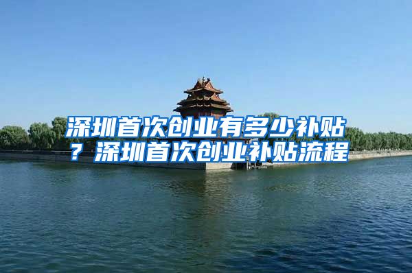 深圳首次创业有多少补贴？深圳首次创业补贴流程