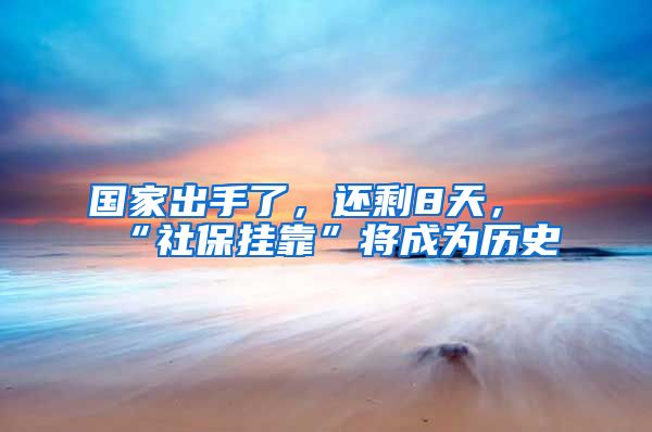 国家出手了，还剩8天，“社保挂靠”将成为历史