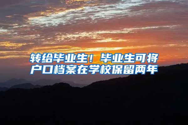 转给毕业生！毕业生可将户口档案在学校保留两年