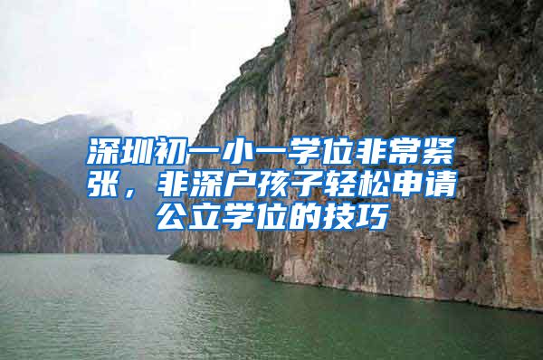 深圳初一小一学位非常紧张，非深户孩子轻松申请公立学位的技巧