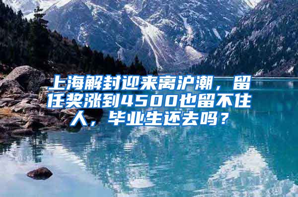 上海解封迎来离沪潮，留任奖涨到4500也留不住人，毕业生还去吗？