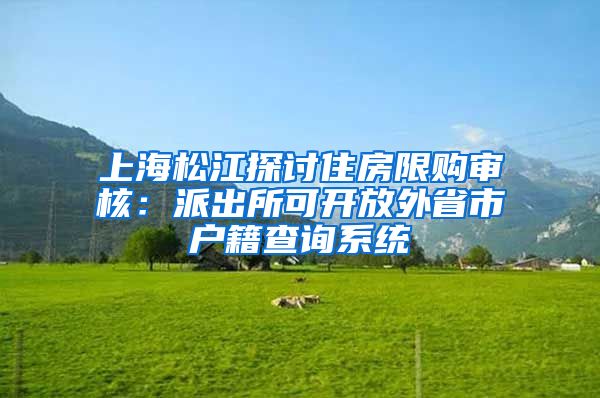 上海松江探讨住房限购审核：派出所可开放外省市户籍查询系统