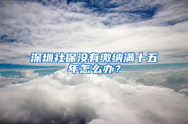 深圳社保没有缴纳满十五年怎么办？