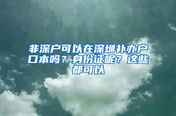 非深户可以在深圳补办户口本吗？身份证呢？这些都可以