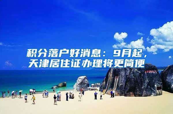 积分落户好消息：9月起，天津居住证办理将更简便