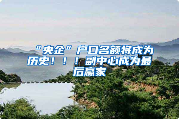 “央企”户口名额将成为历史！！！副中心成为最后赢家