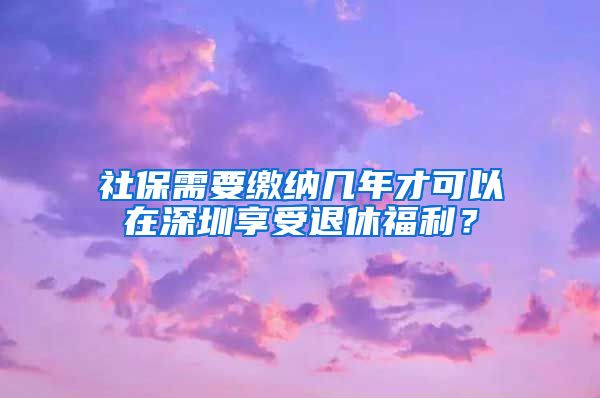 社保需要缴纳几年才可以在深圳享受退休福利？