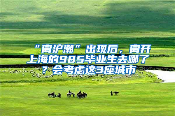 “离沪潮”出现后，离开上海的985毕业生去哪了？会考虑这3座城市