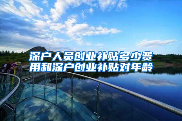 深户人员创业补贴多少费用和深户创业补贴对年龄