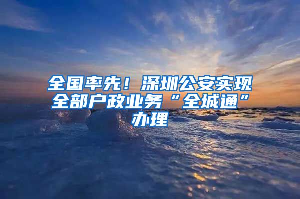 全国率先！深圳公安实现全部户政业务“全城通”办理