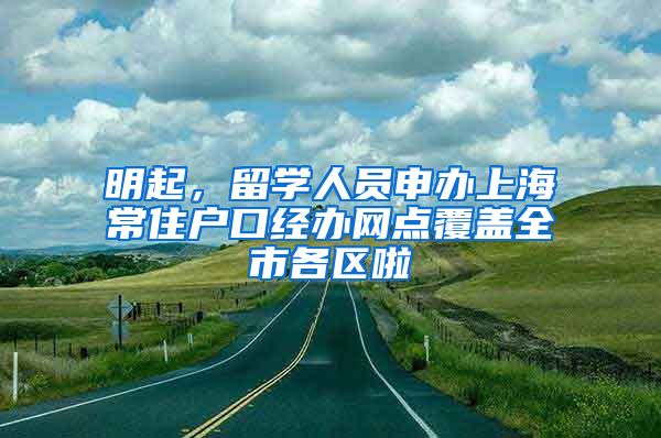 明起，留学人员申办上海常住户口经办网点覆盖全市各区啦