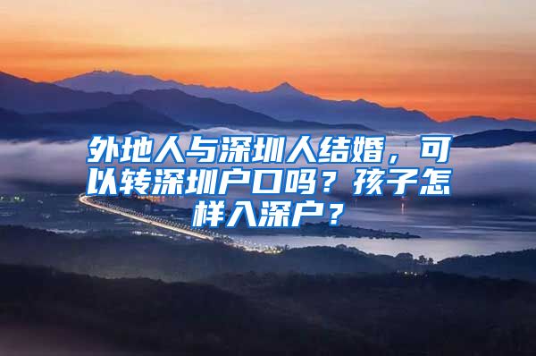 外地人与深圳人结婚，可以转深圳户口吗？孩子怎样入深户？