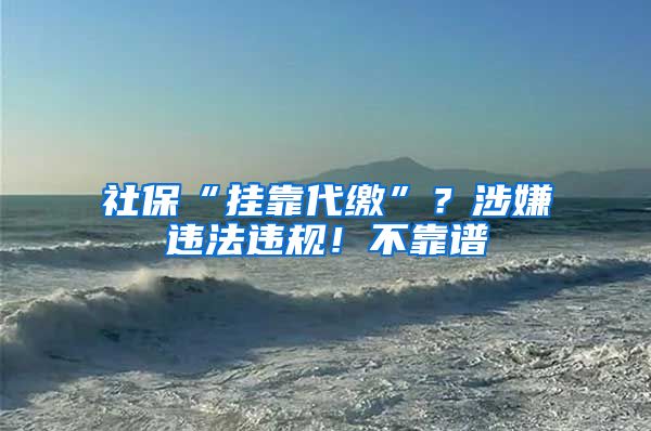 社保“挂靠代缴”？涉嫌违法违规！不靠谱