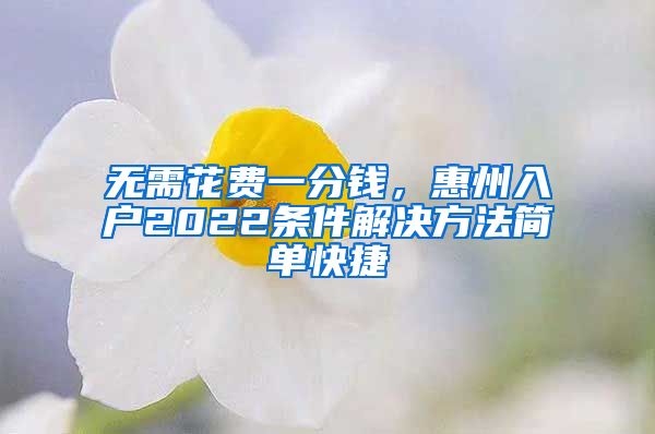 无需花费一分钱，惠州入户2022条件解决方法简单快捷