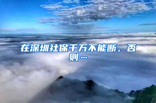 在深圳社保千万不能断，否则…