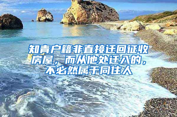 知青户籍非直接迁回征收房屋，而从他处迁入的，不必然属于同住人