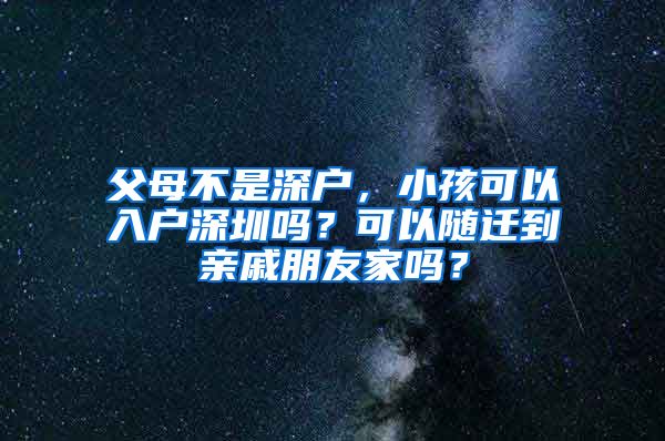 父母不是深户，小孩可以入户深圳吗？可以随迁到亲戚朋友家吗？
