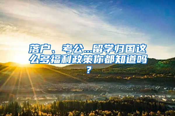 落户、考公...留学归国这么多福利政策你都知道吗？