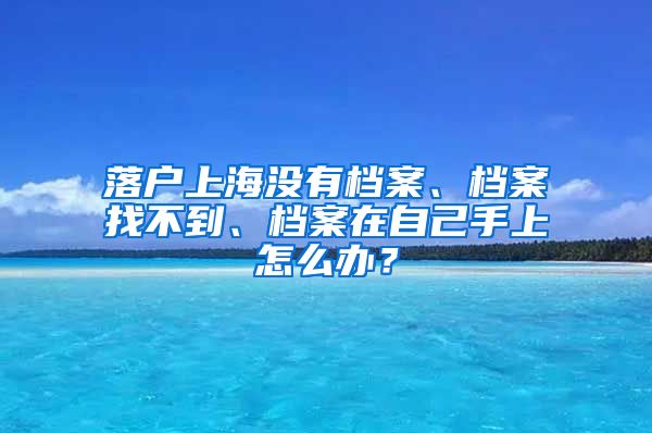 落户上海没有档案、档案找不到、档案在自己手上怎么办？