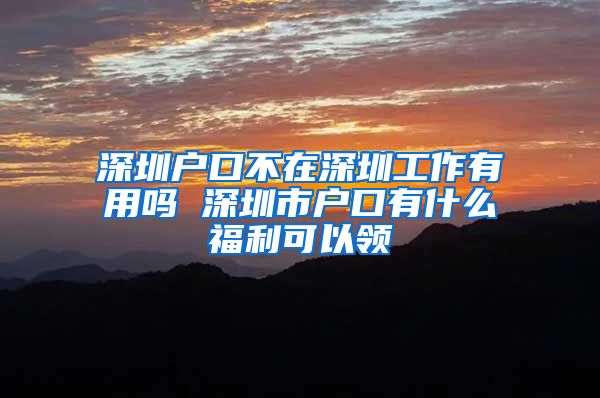 深圳户口不在深圳工作有用吗 深圳市户口有什么福利可以领
